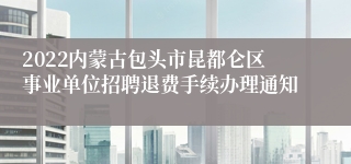 2022内蒙古包头市昆都仑区事业单位招聘退费手续办理通知