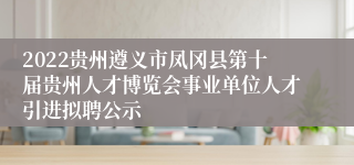 2022贵州遵义市凤冈县第十届贵州人才博览会事业单位人才引进拟聘公示