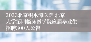 2023北京积水潭医院 北京大学第四临床医学院应届毕业生招聘300人公告