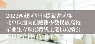 2022西藏区外非援藏省区事业单位面向西藏籍少数民族高校毕业生专项招聘线上笔试成绩公布以及合格人员名单公