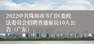 2022中共珠海市斗门区委政法委员会招聘普通雇员10人公告（广东）