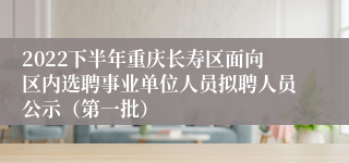 2022下半年重庆长寿区面向区内选聘事业单位人员拟聘人员公示（第一批）