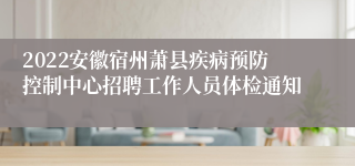 2022安徽宿州萧县疾病预防控制中心招聘工作人员体检通知