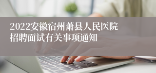 2022安徽宿州萧县人民医院招聘面试有关事项通知