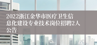 2022浙江金华市医疗卫生信息化建设专业技术岗位招聘2人公告