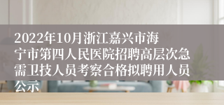 2022年10月浙江嘉兴市海宁市第四人民医院招聘高层次急需卫技人员考察合格拟聘用人员公示