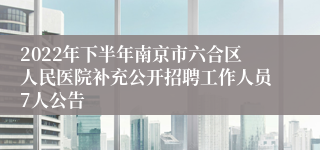 2022年下半年南京市六合区人民医院补充公开招聘工作人员7人公告