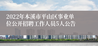 2022年本溪市平山区事业单位公开招聘工作人员5人公告