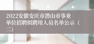 2022安徽安庆市潜山市事业单位招聘拟聘用人员名单公示（二）