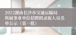 2022湖南长沙市交通运输局所属事业单位招聘拟录取人员名单公示（第一批）