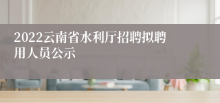 2022云南省水利厅招聘拟聘用人员公示