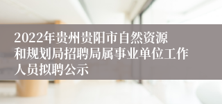 2022年贵州贵阳市自然资源和规划局招聘局属事业单位工作人员拟聘公示