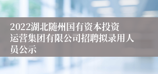 2022湖北随州国有资本投资运营集团有限公司招聘拟录用人员公示