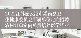 2022江苏连云港市灌南县卫生健康委员会所属单位定向招聘农村订单定向免费培养医学毕业生笔试公告