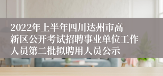 2022年上半年四川达州市高新区公开考试招聘事业单位工作人员第二批拟聘用人员公示