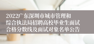 2022广东深圳市城市管理和综合执法局招聘高校毕业生面试合格分数线及面试对象名单公告