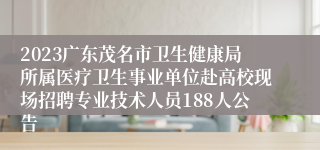 2023广东茂名市卫生健康局所属医疗卫生事业单位赴高校现场招聘专业技术人员188人公告