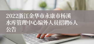2022浙江金华市永康市杨溪水库管理中心编外人员招聘6人公告