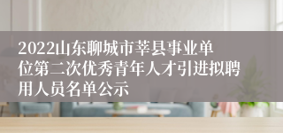 2022山东聊城市莘县事业单位第二次优秀青年人才引进拟聘用人员名单公示