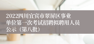 2022四川宜宾市翠屏区事业单位第一次考试招聘拟聘用人员公示（第八批）