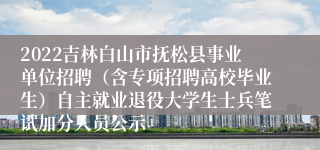 2022吉林白山市抚松县事业单位招聘（含专项招聘高校毕业生）自主就业退役大学生士兵笔试加分人员公示