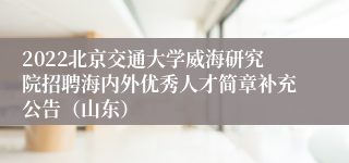 2022北京交通大学威海研究院招聘海内外优秀人才简章补充公告（山东）
