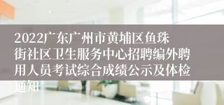2022广东广州市黄埔区鱼珠街社区卫生服务中心招聘编外聘用人员考试综合成绩公示及体检通知