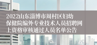 2022山东淄博市周村区妇幼保健院编外专业技术人员招聘网上资格审核通过人员名单公告