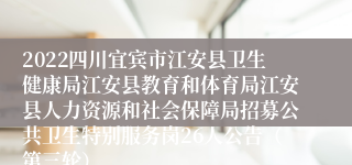 2022四川宜宾市江安县卫生健康局江安县教育和体育局江安县人力资源和社会保障局招募公共卫生特别服务岗26人公告（第三轮）