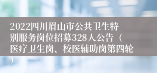 2022四川眉山市公共卫生特别服务岗位招募328人公告（医疗卫生岗、校医辅助岗第四轮）