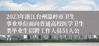 2023年浙江台州温岭市卫生事业单位面向普通高校医学卫生类毕业生招聘工作人员51人公告
