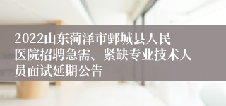 2022山东菏泽市鄄城县人民医院招聘急需、紧缺专业技术人员面试延期公告