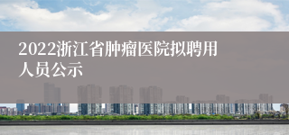2022浙江省肿瘤医院拟聘用人员公示