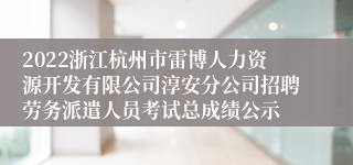 2022浙江杭州市雷博人力资源开发有限公司淳安分公司招聘劳务派遣人员考试总成绩公示