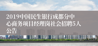 2019中国民生银行成都分中心商务项目经理岗社会招聘5人公告