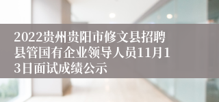 2022贵州贵阳市修文县招聘县管国有企业领导人员11月13日面试成绩公示