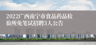 2022广西南宁市食品药品检验所免笔试招聘3人公告