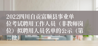 2022四川自贡富顺县事业单位考试聘用工作人员（非教师岗位）拟聘用人员名单的公示（第二批）