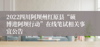 2022四川阿坝州红原县“硕博进阿坝行动”在线笔试相关事宜公告