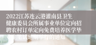 2022江苏连云港灌南县卫生健康委员会所属事业单位定向招聘农村订单定向免费培养医学毕业生笔试延期举行的通知