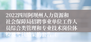 2022四川阿坝州人力资源和社会保障局招聘事业单位工作人员综合类管理和专业技术岗位体检及考核结果的公告（