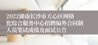 2022湖南长沙市天心区网格化综合服务中心招聘编外合同制人员笔试成绩及面试公告