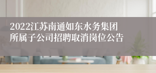 2022江苏南通如东水务集团所属子公司招聘取消岗位公告