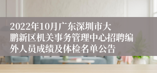 2022年10月广东深圳市大鹏新区机关事务管理中心招聘编外人员成绩及体检名单公告