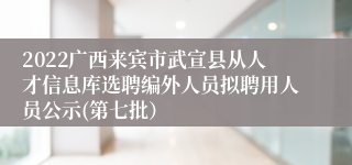 2022广西来宾市武宣县从人才信息库选聘编外人员拟聘用人员公示(第七批）