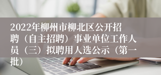 2022年柳州市柳北区公开招聘（自主招聘）事业单位工作人员（三）拟聘用人选公示（第一批）