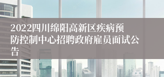 2022四川绵阳高新区疾病预防控制中心招聘政府雇员面试公告