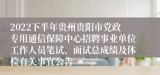 2022下半年贵州贵阳市党政专用通信保障中心招聘事业单位工作人员笔试、面试总成绩及体检有关事宜公告