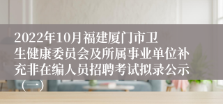 2022年10月福建厦门市卫生健康委员会及所属事业单位补充非在编人员招聘考试拟录公示（一）
