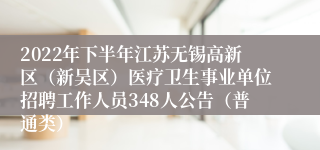 2022年下半年江苏无锡高新区（新吴区）医疗卫生事业单位招聘工作人员348人公告（普通类）